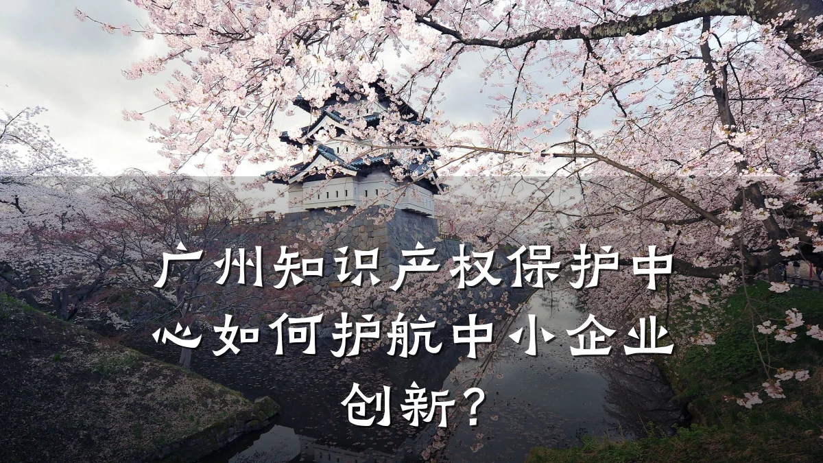 广州知识产权保护中心如何护航中小企业创新?
