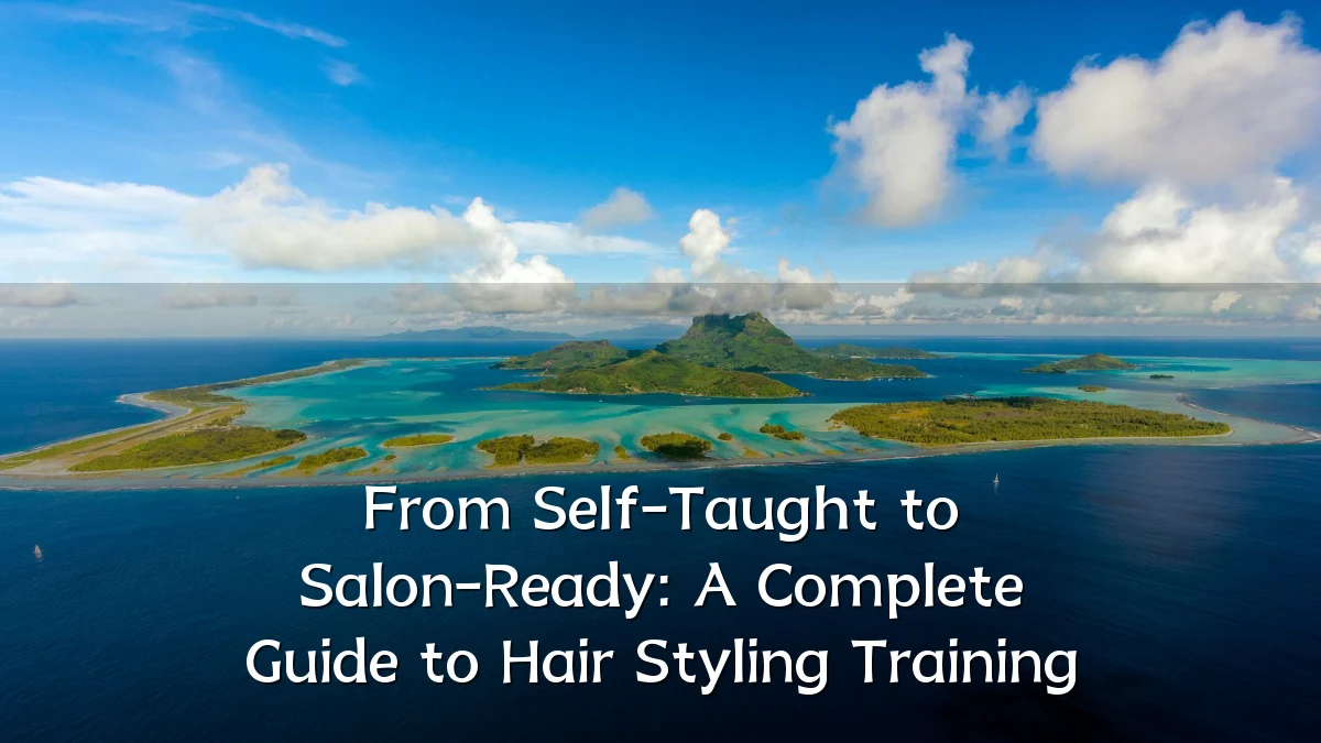 From Self-Taught to Salon-Ready: A Complete Guide to Hair Styling Training