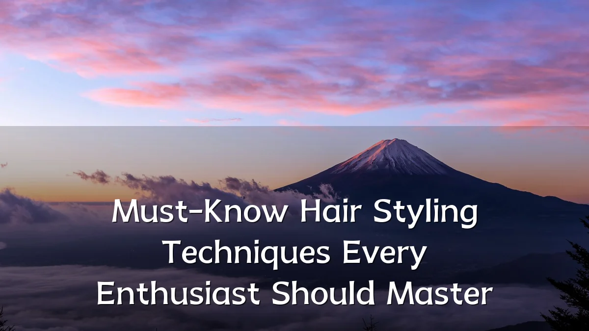 Must-Know Hair Styling Techniques Every Enthusiast Should Master