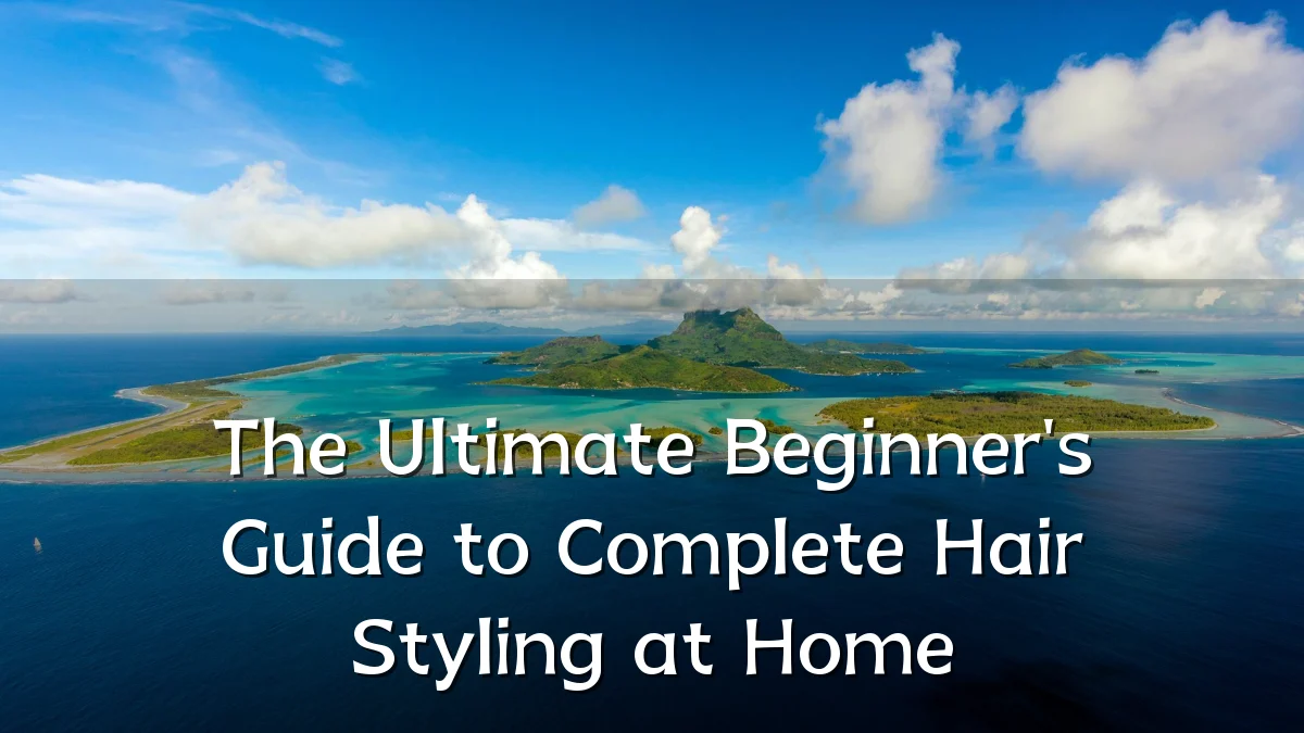 The Ultimate Beginner's Guide to Complete Hair Styling at Home
