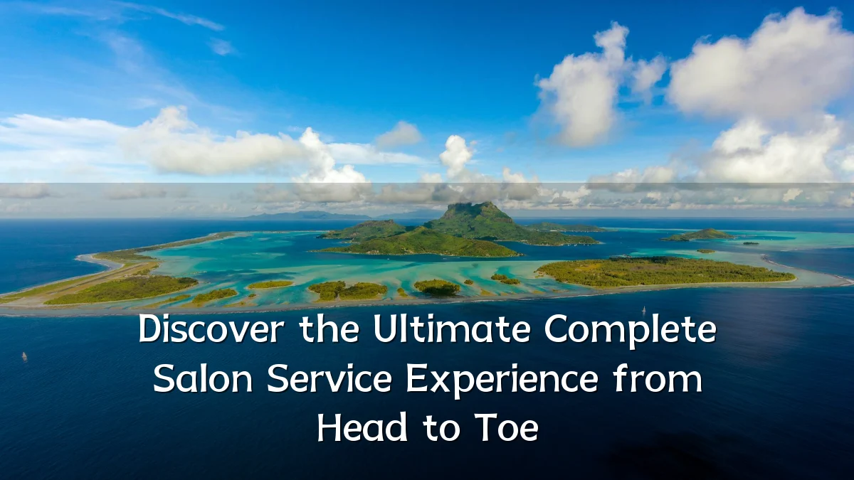 Discover the Ultimate Complete Salon Service Experience from Head to Toe