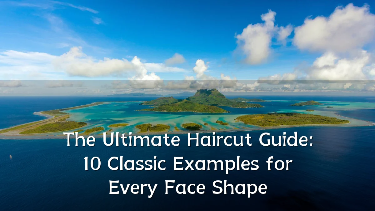 The Ultimate Haircut Guide: 10 Classic Examples for Every Face Shape