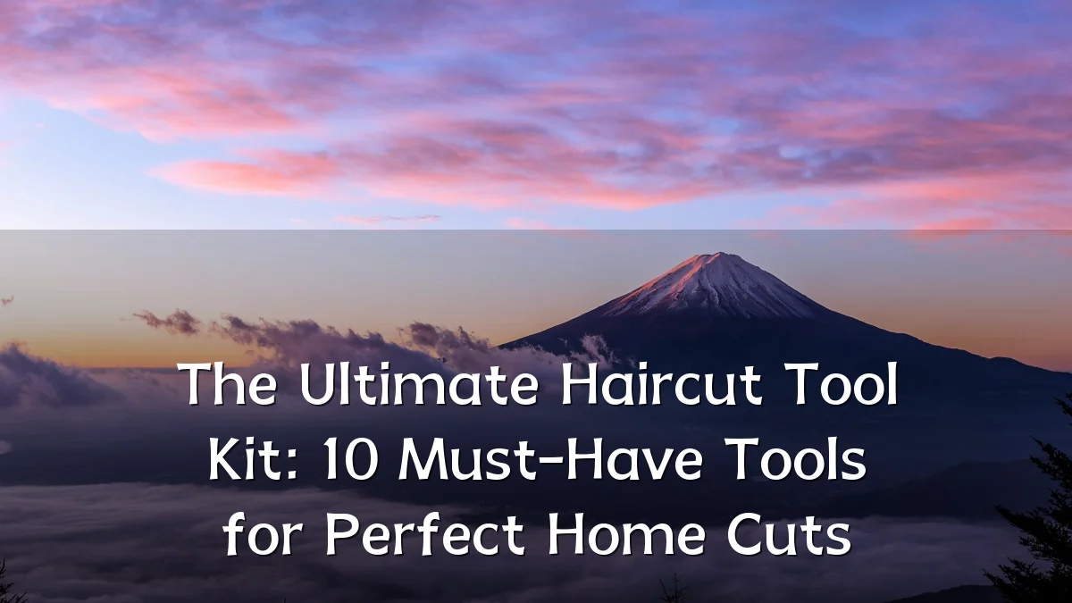 The Ultimate Haircut Tool Kit: 10 Must-Have Tools for Perfect Home Cuts